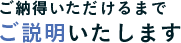 ご納得いただけるまでご説明いたします