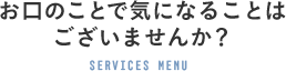 お口のことで気になることはございませんか？