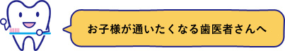 お子様が通いたくなる歯医者さんへ